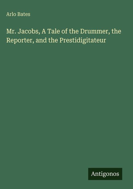 "Mr. Jacobs, A Tale of the Drummer, the Reporter, and the Prestidigitateur" von Arlo Bates. Unten steht "Antigonos".