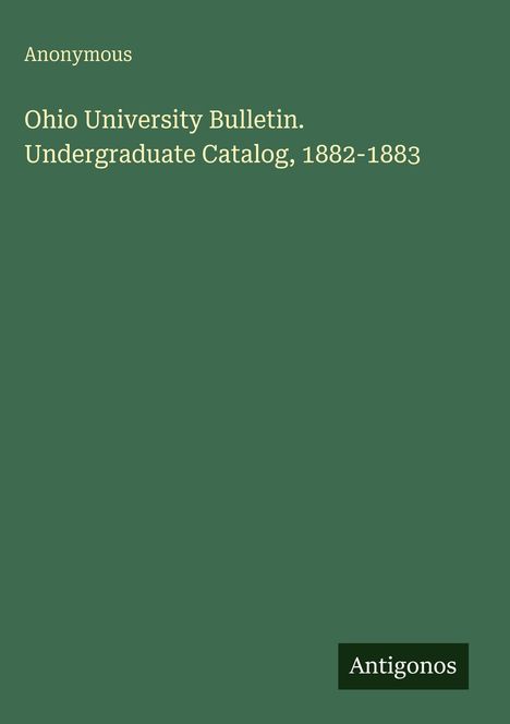 Text: "Anonymous. Ohio University Bulletin. Undergraduate Catalog, 1882-1883. Antigonos." Dunkelgrüner Hintergrund.