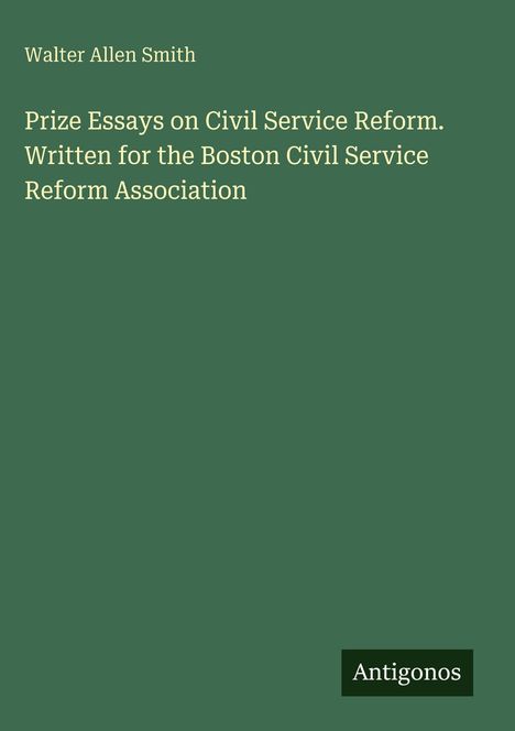 Text: "Walter Allen Smith, Prize Essays on Civil Service Reform, Boston Civil Service Reform Association." Grüner Hintergrund. Logo: "Antigonos".