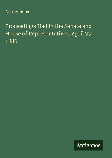 Titel: "Proceedings Had in the Senate and House of Representatives, April 23, 1880" von Anonymous. Schlichter grüner Hintergrund.