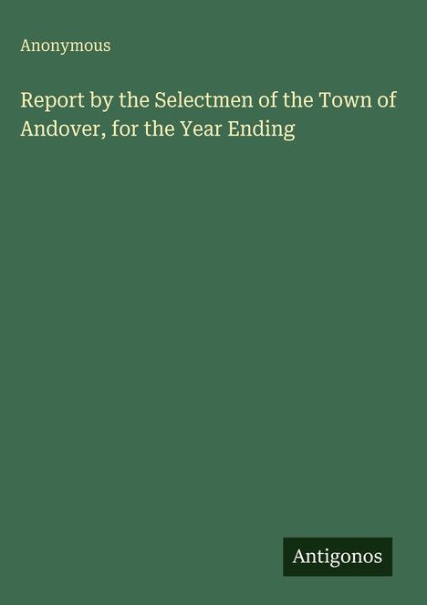 "Report by the Selectmen of the Town of Andover, for the Year Ending," steht in weiß auf grün. Unten rechts "Antigonos".