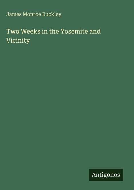 Titel: "Two Weeks in the Yosemite and Vicinity". Autor: James Monroe Buckley. Unten rechts steht "Antigonos". Grüner Hintergrund.