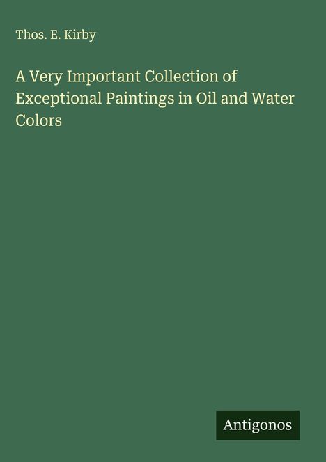 Thos. E. Kirby: „A Very Important Collection of Exceptional Paintings in Oil and Water Colors“. Grüner Hintergrund. Antigonos Logo.
