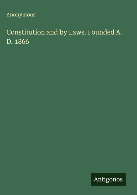 "Anonymous. Constitution and by Laws. Founded A. D. 1866." Grüner Hintergrund, unten rechts schwarzes Textfeld: "Antigonos".