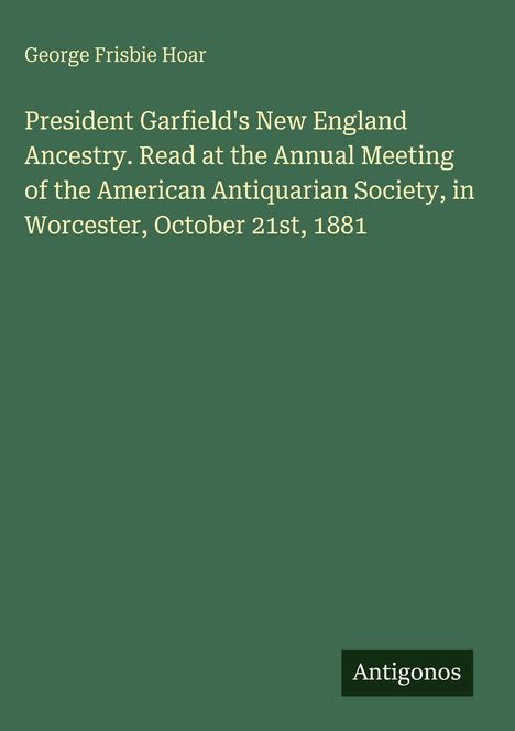 George Frisbie Hoar. Thema: Präsident Garfields New England Abstammung, Vortrag 1881 in Worcester. Unten "Antigonos".