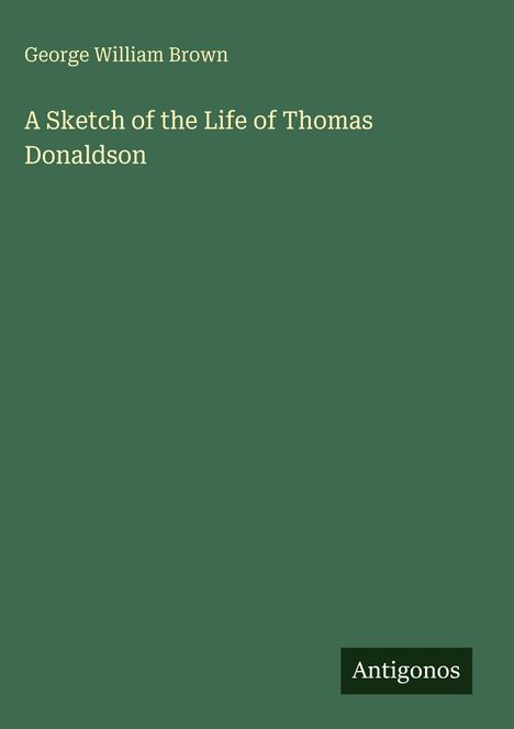 Titel: "A Sketch of the Life of Thomas Donaldson". Autor: George William Brown. Grüner Hintergrund mit "Antigonos" unten.
