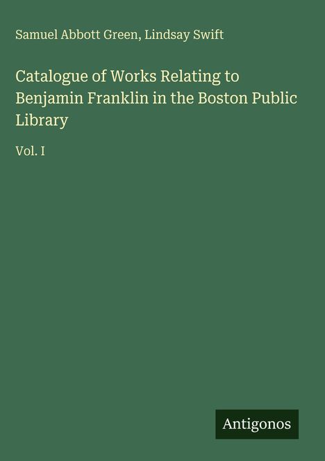 "Catalogue of Works Relating to Benjamin Franklin in the Boston Public Library, Vol. I. Von Samuel Abbott Green, Lindsay Swift."
