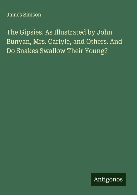 "James Simson. The Gipsies. As Illustrated by John Bunyan, Mrs. Carlyle, and Others. And Do Snakes Swallow Their Young?" steht auf grünem Grund. Unten rechts "Antigonos".