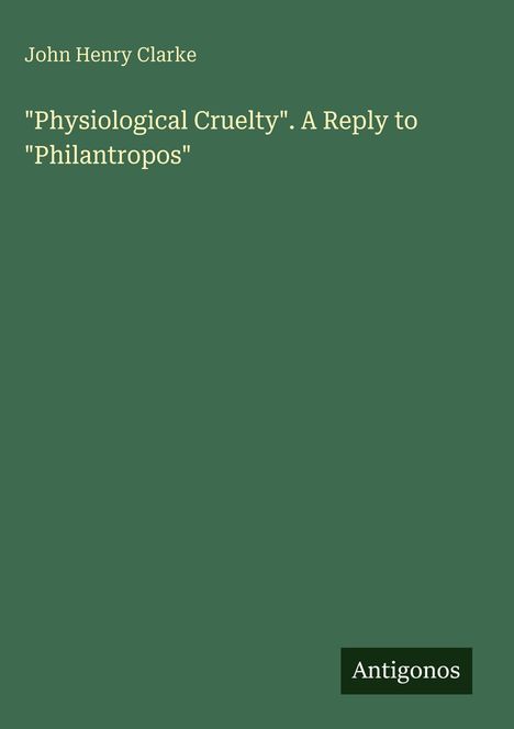 "Physiological Cruelty". A Reply to "Philantropos" von John Henry Clarke. Grün mit dem Logo "Antigonos".