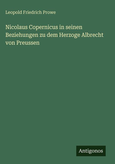 Grünes Cover mit weißem Text: „Nicolaus Copernicus in seinen Beziehungen zu dem Herzoge Albrecht von Preussen.“ Unten: „Antigonos“.