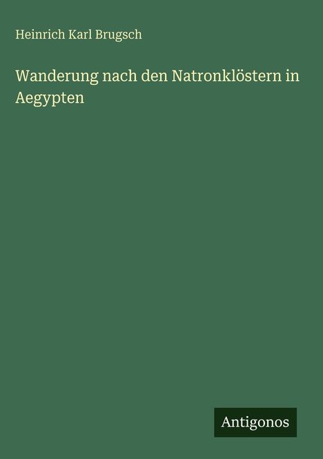 Text: „Heinrich Karl Brugsch. Wanderung nach den Natronklöstern in Aegypten“. Unten steht „Antigonos“. Hintergrund: Grün.