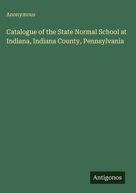 Anonymous. "Catalogue of the State Normal School at Indiana, Indiana County, Pennsylvania." Antigonos-Logo unten.