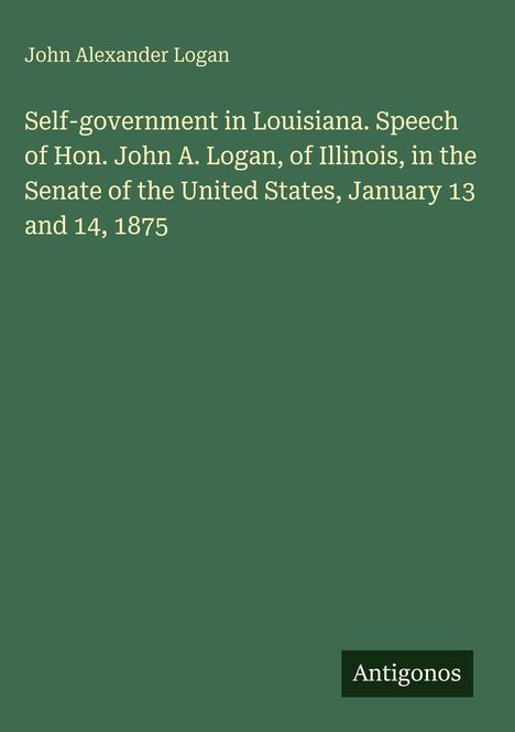 Grüner Hintergrund, weißer Text: "John Alexander Logan", Thema über Selbstverwaltung in Louisiana, Rede 1875. Unten rechts: "Antigonos".