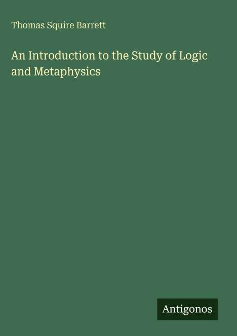"Thomas Squire Barrett. An Introduction to the Study of Logic and Metaphysics. Antigonos." Grüner Hintergrund.