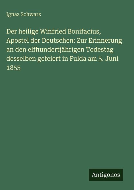 Buchtitel von Ignaz Schwarz über Winfried Bonifatius, Todestag-Feier 1855 in Fulda, grüner Hintergrund, Label "Antigonos".