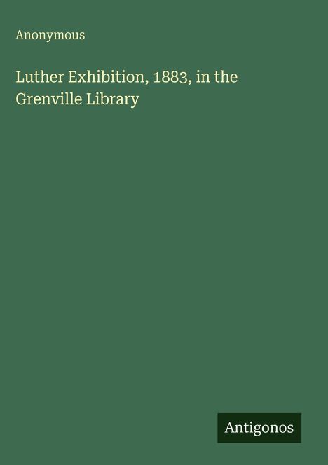 Text auf grünem Hintergrund: "Anonymous. Luther Exhibition, 1883, in the Grenville Library". Unten steht "Antigonos".