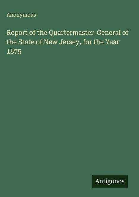 Oben links steht "Anonymous", mittig "Report of the Quartermaster-General of the State of New Jersey, for the Year 1875". Unten rechts "Antigonos". Der Hintergrund ist dunkelgrün.