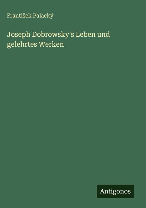 "Joseph Dobrowsky's Leben und gelehrtes Werken" von František Palacký. Unten rechts das Wort "Antoginos". Grün-türkiser Hintergrund.