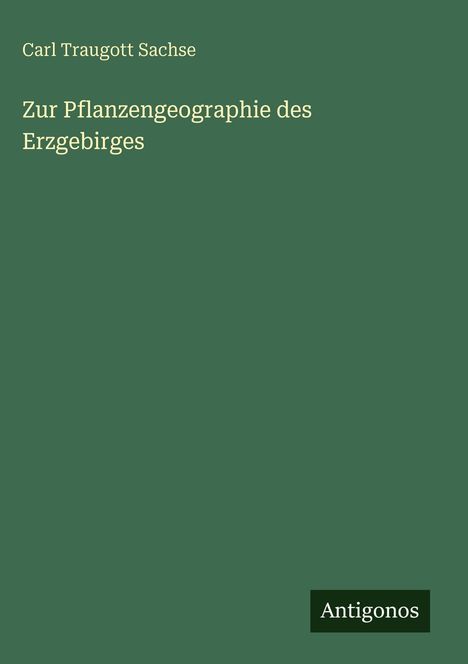 Oben steht "Carl Traugott Sachse". Darunter "Zur Pflanzengeographie des Erzgebirges". Unten rechts ist das Logo "Antigonos".