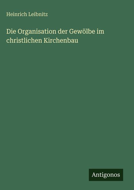 Oben: Heinrich Leibnitz.  
Mitte: Die Organisation der Gewölbe im christlichen Kirchenbau.  
Unten rechts: Antigonos.  
Einfaches, grünes Cover.