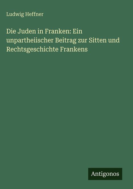 Grüner Hintergrund, weiße Schrift. Titel: "Die Juden in Franken". Autor: Ludwig Heffner. Unten steht "Antigonos".