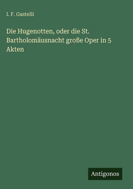 Grüner Hintergrund mit hellem Text: "I. F. Gastelli: Die Hugenotten, oder die St. Bartholomäusnacht große Oper in 5 Akten". Unten "Antigonos".