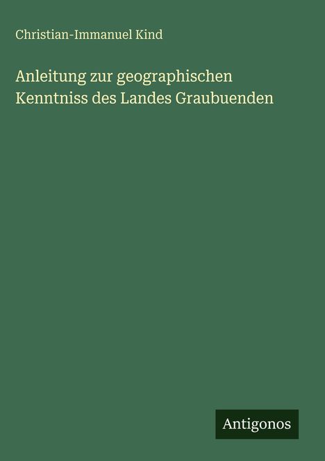 Buchtitel: "Anleitung zur geographischen Kenntniss des Landes Graubuenden" von Christian-Immanuel Kind. Grün mit Antigonos-Logo.