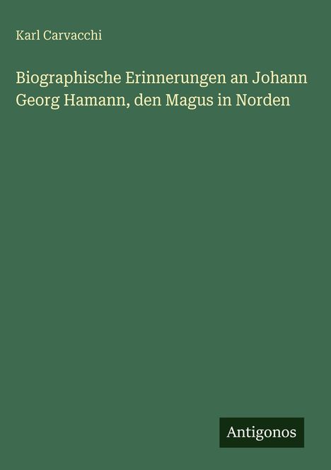 Titel: "Biographische Erinnerungen an Johann Georg Hamann, den Magus in Norden" von Karl Carvacchi. Grünes Cover. Logo: Antigonos.
