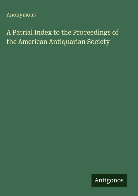 Titel: "A Patrial Index to the Proceedings of the American Antiquarian Society". Oben rechts: "Anonymous". Unten rechts: "Antigonos".