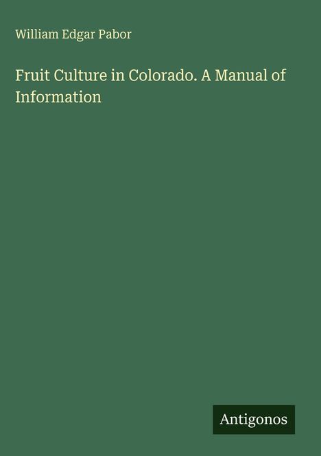 "Fruit Culture in Colorado. A Manual of Information" von William Edgar Pabor. Dunkelgrüner Hintergrund. "Antigonos".