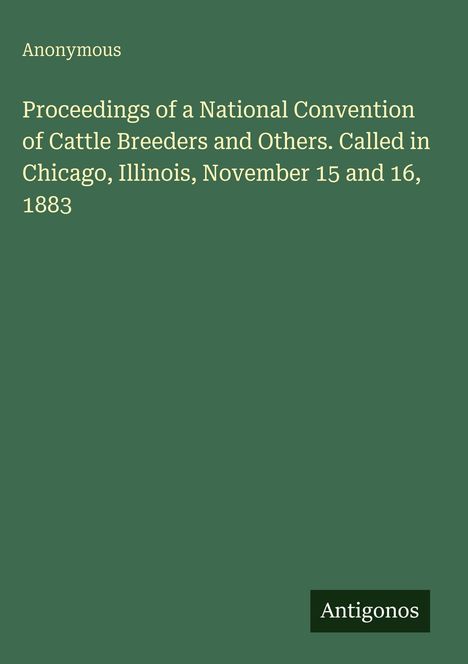 Anonymous, Proceedings of a National Convention of Cattle Breeders, Chicago, Illinois, November 15-16, 1883. Grüner Hintergrund.