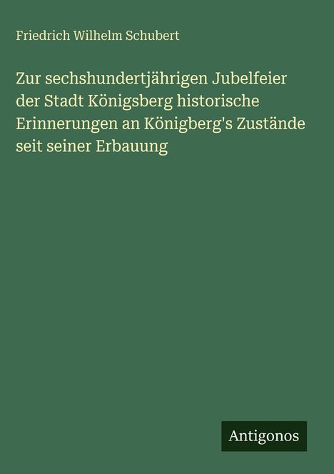 Titel: "Zur sechshundertjährigen Jubelfeier der Stadt Königsberg" von Friedrich Wilhelm Schubert. Unten rechts steht "Antigonos". Hintergrund in Grün.