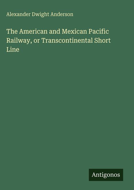 Alexander Dwight Anderson. The American and Mexican Pacific Railway, or Transcontinental Short Line. Grüner Hintergrund.