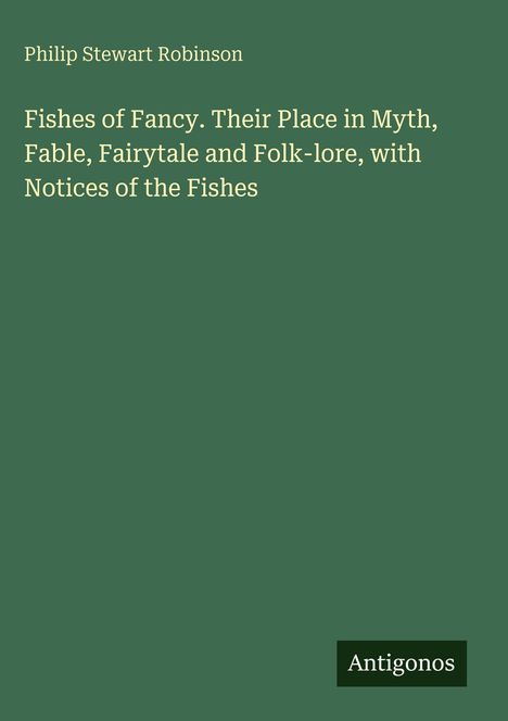 Philip Stewart Robinson: "Fishes of Fancy. Their Place in Myth, Fable, Fairytale and Folk-lore, with Notices of the Fishes". Grünes Cover.