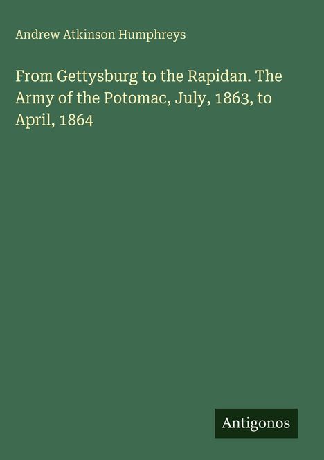 Titel: "From Gettysburg to the Rapidan. The Army of the Potomac, July, 1863, to April, 1864". Autor: Andrew Atkinson Humphreys. Unten rechts "Antigonos". Hintergrund in Dunkelgrün.
