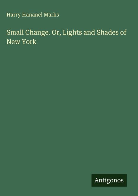 Oben steht "Harry Hananel Marks". Titel: "Small Change. Or, Lights and Shades of New York". Unten rechts: "Antigonos".