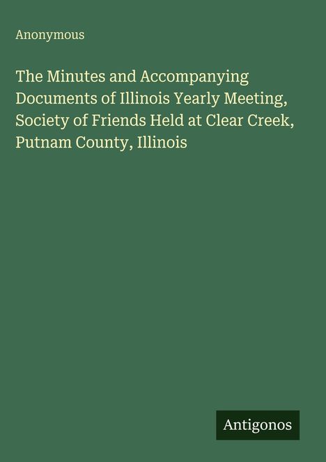 "Anonymous. The Minutes and Accompanying Documents of Illinois Yearly Meeting, Society of Friends... Antigonos." Grün mit hellem Text.