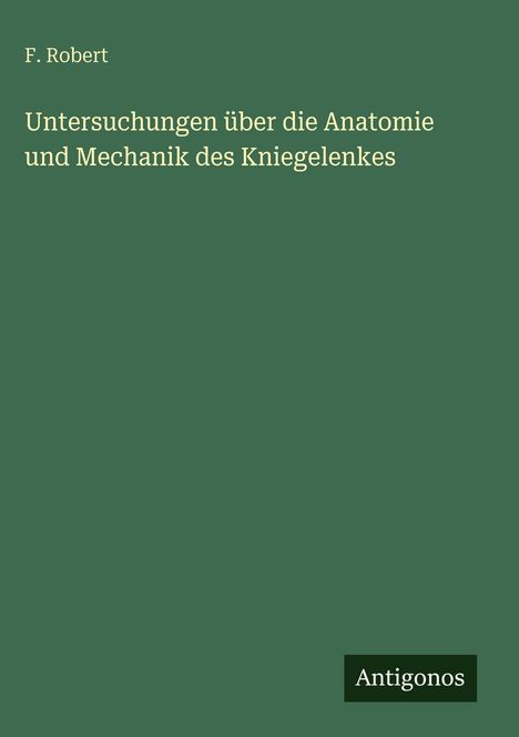 Titel: "Untersuchungen über die Anatomie und Mechanik des Kniegelenkes" von F. Robert. Grüner Hintergrund. Logo: Antigonos.