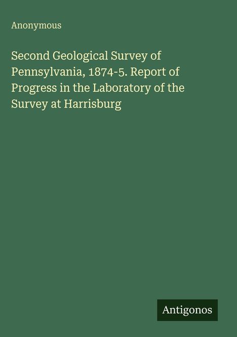 Titel: Second Geological Survey of Pennsylvania, 1874-5. Autor: Anonymous. Unten rechts steht "Antigonos". Hintergrund in dunkelgrün.