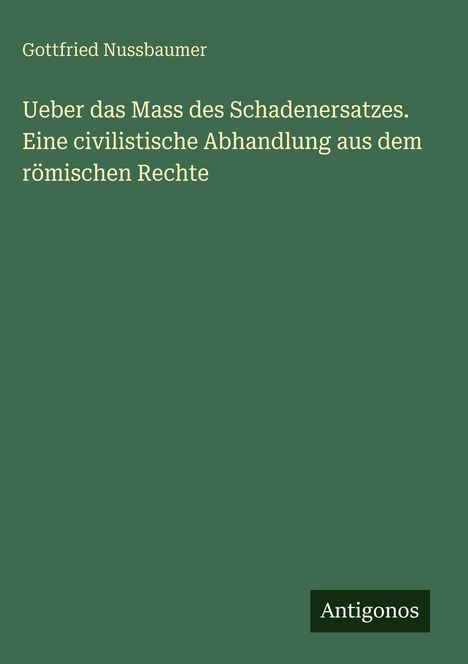 Oben steht "Gottfried Nussbaumer", mittig: "Ueber das Mass des Schadensersatzes...", unten ein Logo: "Antigonos". Grüne Fläche.