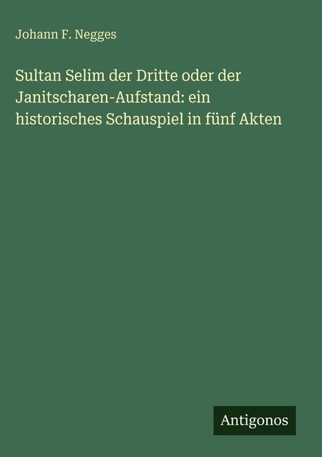 „Johann F. Negges. Sultan Selim der Dritte oder der Janitscharen-Aufstand: ein historisches Schauspiel in fünf Akten. Antigonos“ auf grünem Hintergrund.