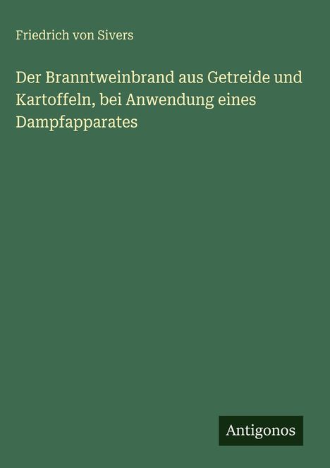Titel: Der Branntweinbrand aus Getreide und Kartoffeln. Autor: Friedrich von Sivers. Grünes Cover. Verlagsname: Antigonos.