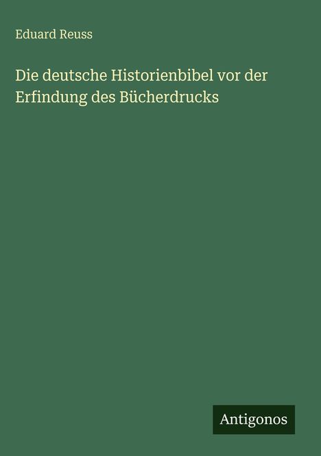 Oben der Text: "Eduard Reuss". Titel: "Die deutsche Historienbibel vor der Erfindung des Buchdrucks". Unten: "Antigonos".