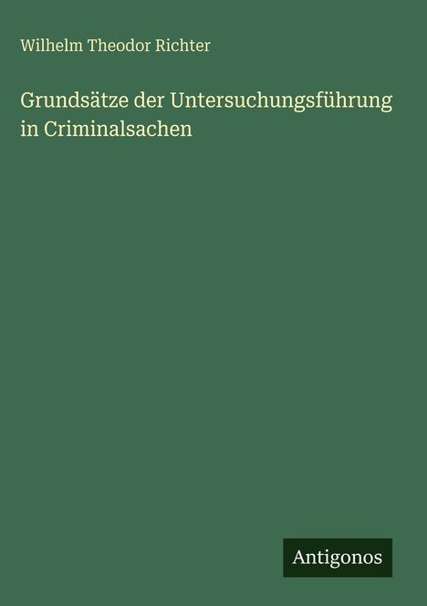 Wilhelm Theodor Richter, "Grundsätze der Untersuchungsführung in Criminalsachen"; grüner Hintergrund, "Antigonos".