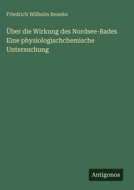 Grüner Hintergrund mit dem Titel "Über die Wirkung des Nordsee-Bades" von Friedrich Wilhelm Beneke, unten Logo "Antigonos".