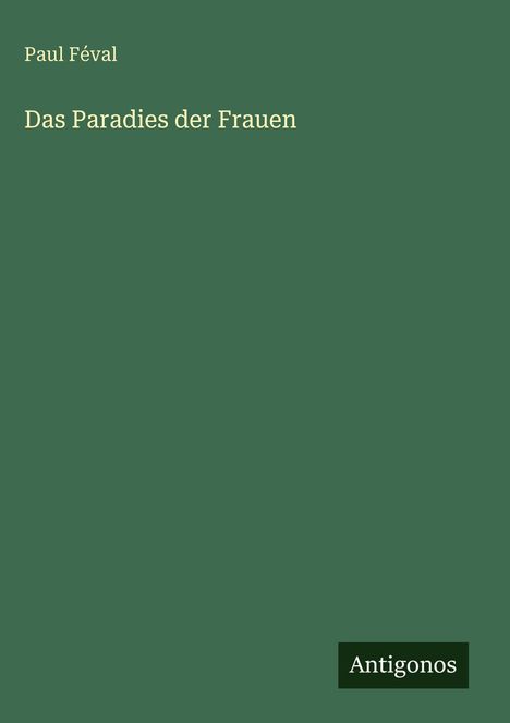 "Paul Féval", "Das Paradies der Frauen". Dunkelgrüner Hintergrund, rechts unten Logo "Antigonos".