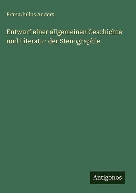Franz Julius Anders: Entwurf einer allgemeinen Geschichte und Literatur der Stenographie. Grünes Cover, Antigonos-Logo unten.