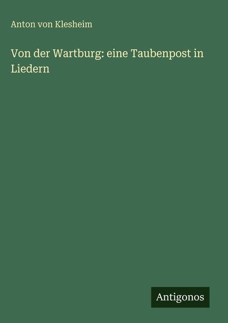 Grüner Hintergrund, oben: "Anton von Klesheim" und darunter: "Von der Wartburg: eine Taubenpost in Liedern". Unten: "Antigonos".
