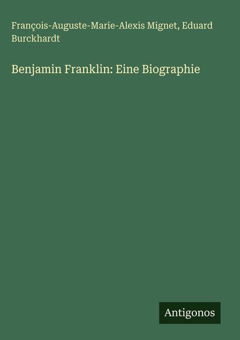 François-Auguste-Marie-Alexis Mignet, Eduard Burckhardt; Benjamin Franklin: Eine Biographie. Grüner Hintergrund, Logo: Antigonos.