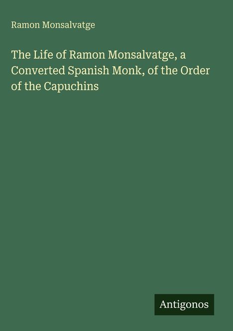Ramon Monsalvatge: The Life of Ramon Monsalvatge, a Converted Spanish Monk... Unten rechts steht "Antigonos". Der Hintergrund ist grün.